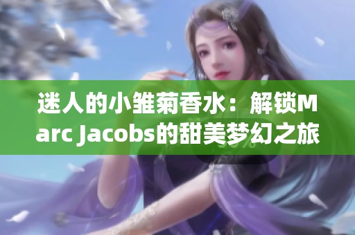 迷人的小雏菊香水：解锁Marc Jacobs的甜美梦幻之旅