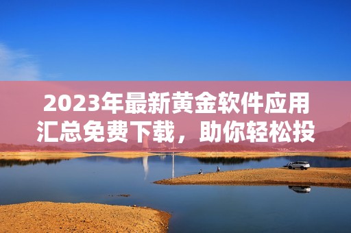 2023年最新黄金软件应用汇总免费下载，助你轻松投资理财