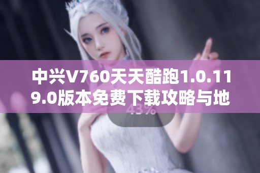 中兴V760天天酷跑1.0.119.0版本免费下载攻略与地址分享