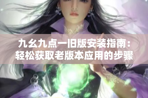 九幺九点一旧版安装指南：轻松获取老版本应用的步骤详解