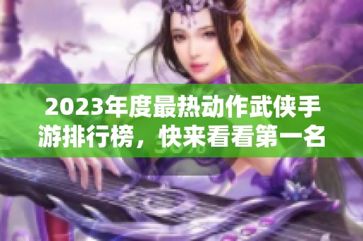 2023年度最热动作武侠手游排行榜，快来看看第一名是哪款游戏