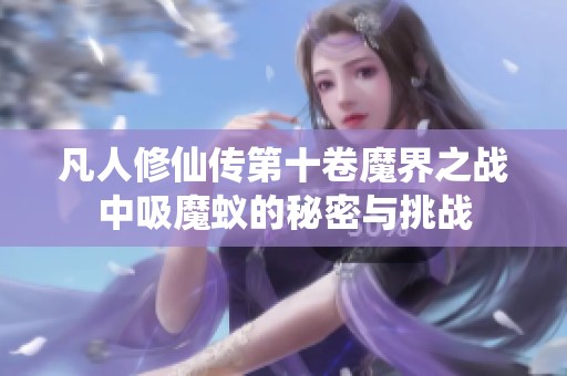 凡人修仙传第十卷魔界之战中吸魔蚁的秘密与挑战