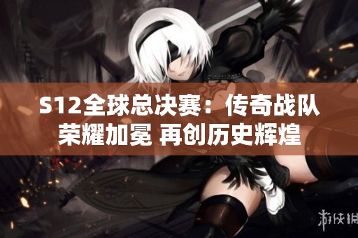 S12全球总决赛：传奇战队荣耀加冕 再创历史辉煌