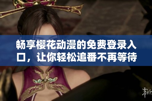 畅享樱花动漫的免费登录入口，让你轻松追番不再等待