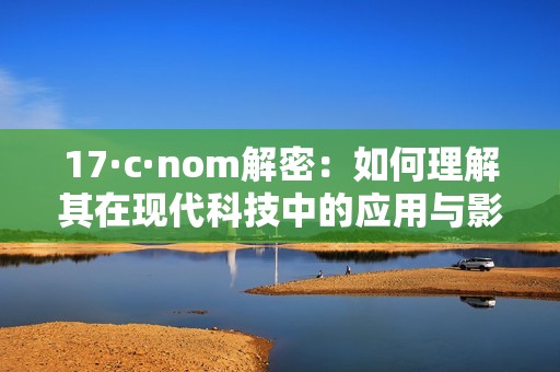 17·c·nom解密：如何理解其在现代科技中的应用与影响