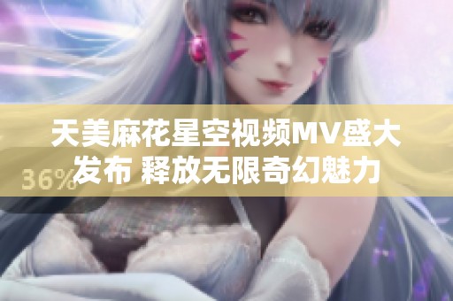 天美麻花星空视频MV盛大发布 释放无限奇幻魅力