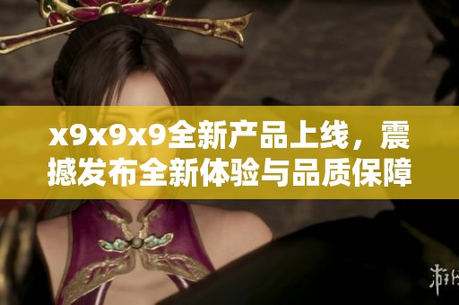 x9x9x9全新产品上线，震撼发布全新体验与品质保障