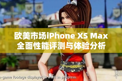 欧美市场iPhone XS Max全面性能评测与体验分析