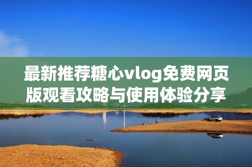 最新推荐糖心vlog免费网页版观看攻略与使用体验分享