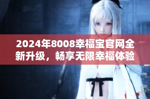 2024年8008幸福宝官网全新升级，畅享无限幸福体验