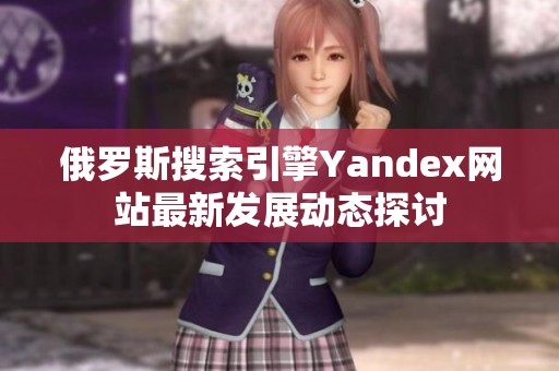 俄罗斯搜索引擎Yandex网站最新发展动态探讨