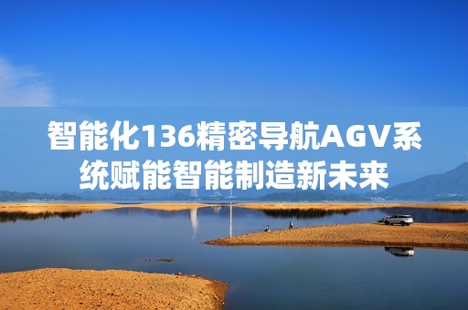 智能化136精密导航AGV系统赋能智能制造新未来