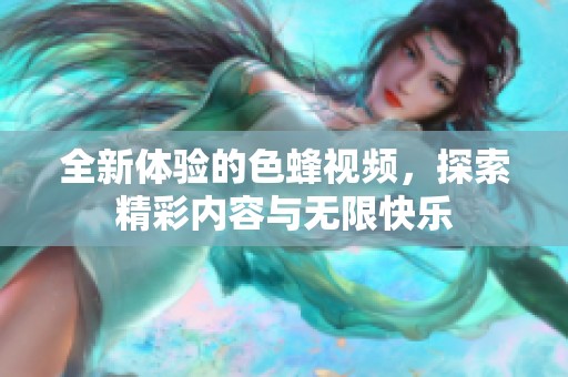 全新体验的色蜂视频，探索精彩内容与无限快乐