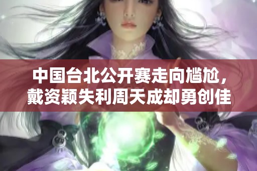 中国台北公开赛走向尴尬，戴资颖失利周天成却勇创佳绩