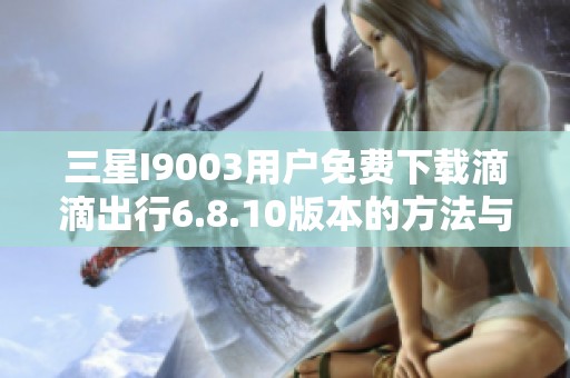 三星I9003用户免费下载滴滴出行6.8.10版本的方法与指南