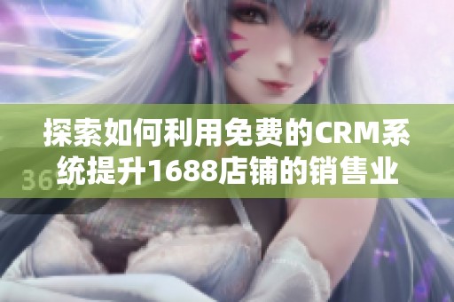 探索如何利用免费的CRM系统提升1688店铺的销售业绩