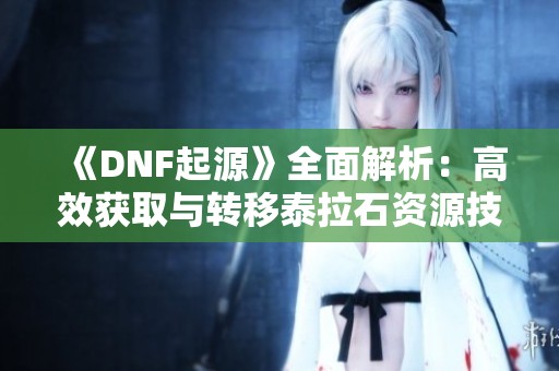 《DNF起源》全面解析：高效获取与转移泰拉石资源技巧详解