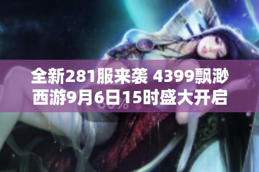 全新281服来袭 4399飘渺西游9月6日15时盛大开启！