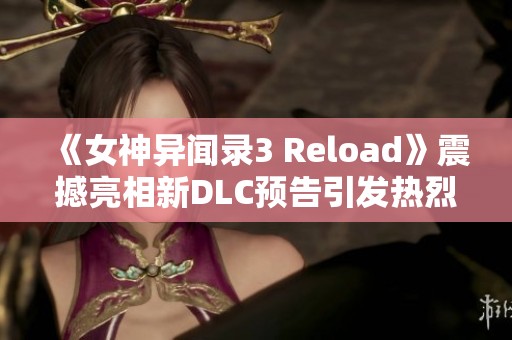 《女神异闻录3 Reload》震撼亮相新DLC预告引发热烈期待