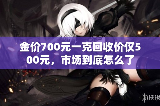 金价700元一克回收价仅500元，市场到底怎么了