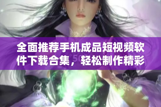 全面推荐手机成品短视频软件下载合集，轻松制作精彩视频