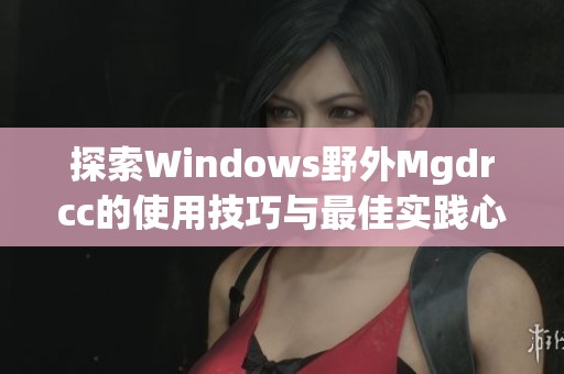 探索Windows野外Mgdrcc的使用技巧与最佳实践心得分享