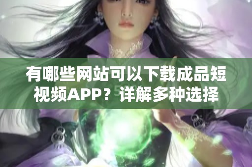 有哪些网站可以下载成品短视频APP？详解多种选择