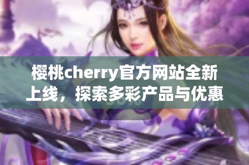 樱桃cherry官方网站全新上线，探索多彩产品与优惠活动