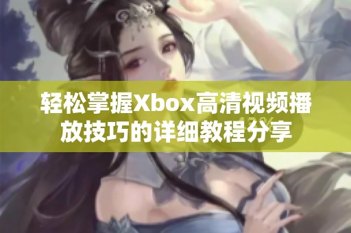 轻松掌握Xbox高清视频播放技巧的详细教程分享