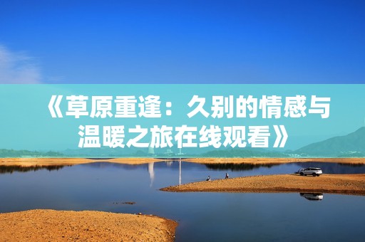 《草原重逢：久别的情感与温暖之旅在线观看》