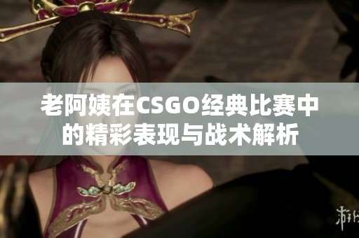 老阿姨在CSGO经典比赛中的精彩表现与战术解析