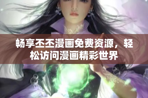 畅享丕丕漫画免费资源，轻松访问漫画精彩世界