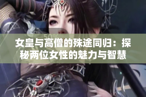 女皇与高僧的殊途同归：探秘两位女性的魅力与智慧