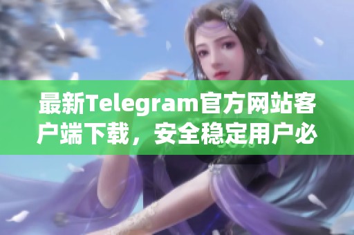 最新Telegram官方网站客户端下载，安全稳定用户必备应用工具