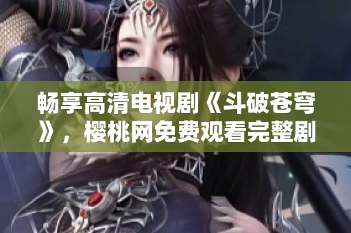 畅享高清电视剧《斗破苍穹》，樱桃网免费观看完整剧集