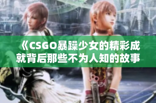 《CSGO暴躁少女的精彩成就背后那些不为人知的故事》