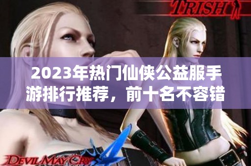 2023年热门仙侠公益服手游排行推荐，前十名不容错过