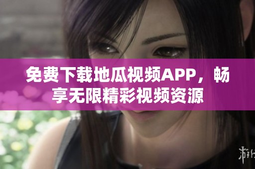 免费下载地瓜视频APP，畅享无限精彩视频资源