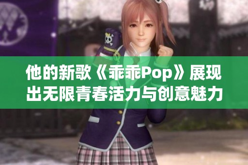 他的新歌《乖乖Pop》展现出无限青春活力与创意魅力