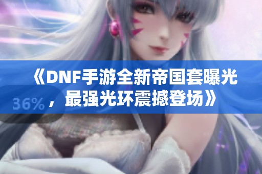 《DNF手游全新帝国套曝光，最强光环震撼登场》