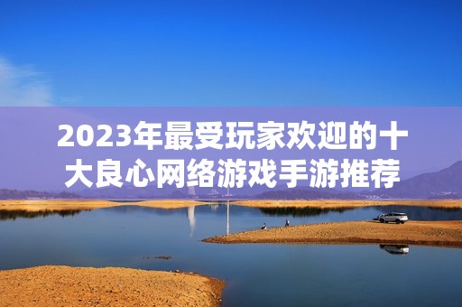 2023年最受玩家欢迎的十大良心网络游戏手游推荐