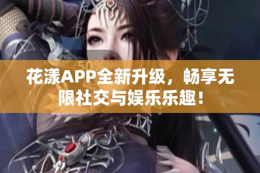 花漾APP全新升级，畅享无限社交与娱乐乐趣！