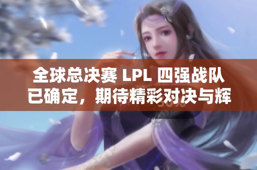 全球总决赛 LPL 四强战队已确定，期待精彩对决与辉煌成绩