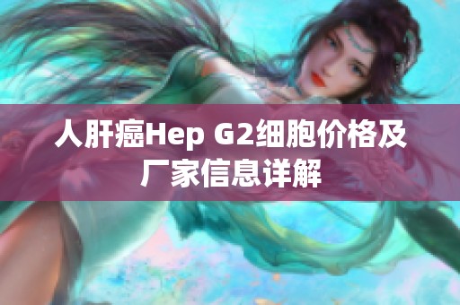 人肝癌Hep G2细胞价格及厂家信息详解