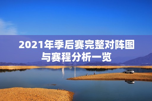 2021年季后赛完整对阵图与赛程分析一览