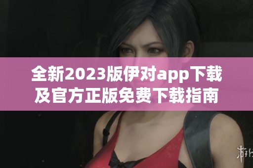 全新2023版伊对app下载及官方正版免费下载指南