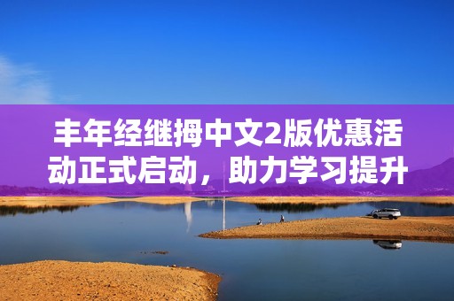 丰年经继拇中文2版优惠活动正式启动，助力学习提升