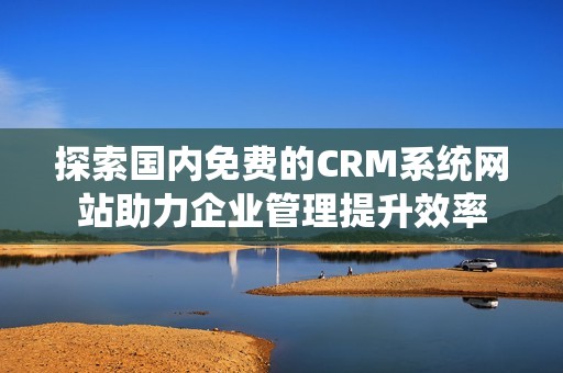 探索国内免费的CRM系统网站助力企业管理提升效率