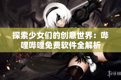 探索少女们的创意世界：哔哩哔哩免费软件全解析