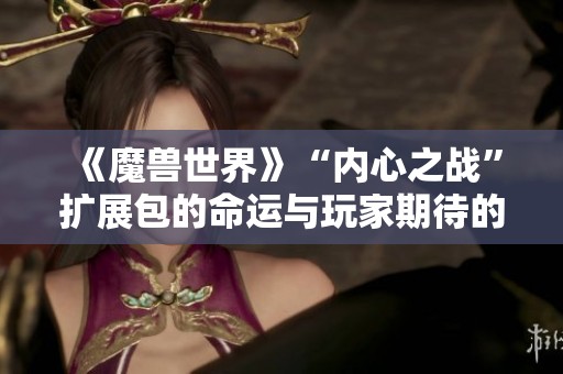 《魔兽世界》“内心之战”扩展包的命运与玩家期待的背离